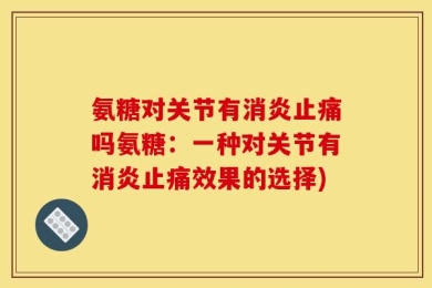 氨糖对关节有消炎止痛吗氨糖：一种对关节有消炎止痛效果的选择)