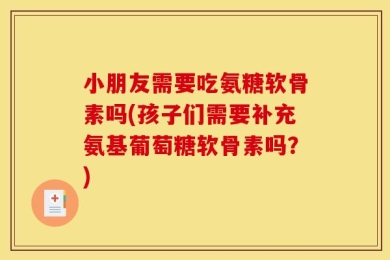 小朋友需要吃氨糖软骨素吗(孩子们需要补充氨基葡萄糖软骨素吗？)