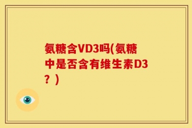 氨糖含VD3吗(氨糖中是否含有维生素D3？)