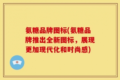 氨糖品牌图标(氨糖品牌推出全新图标，展现更加现代化和时尚感)