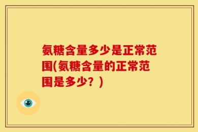 氨糖含量多少是正常范围(氨糖含量的正常范围是多少？)