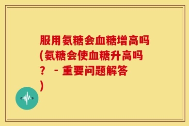 服用氨糖会血糖增高吗(氨糖会使血糖升高吗？ - 重要问题解答)