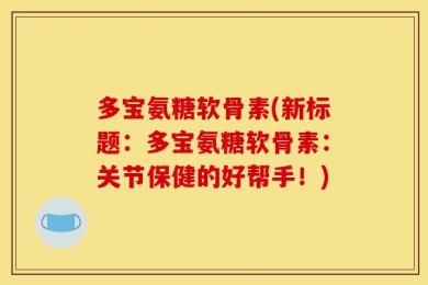 多宝氨糖软骨素(新标题：多宝氨糖软骨素：关节保健的好帮手！)