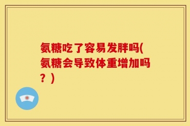 氨糖吃了容易发胖吗(氨糖会导致体重增加吗？)