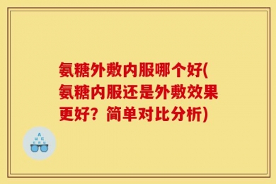 氨糖外敷内服哪个好(氨糖内服还是外敷效果更好？简单对比分析)