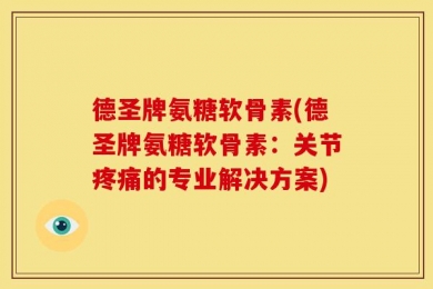 德圣牌氨糖软骨素(德圣牌氨糖软骨素：关节疼痛的专业解决方案)