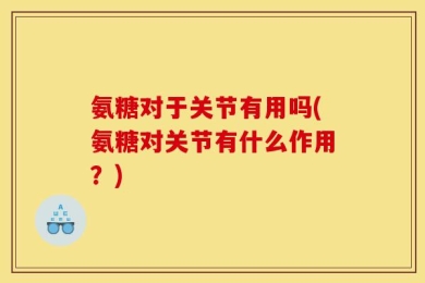 氨糖对于关节有用吗(氨糖对关节有什么作用？)