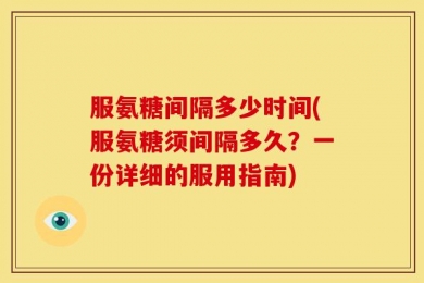 服氨糖间隔多少时间(服氨糖须间隔多久？一份详细的服用指南)