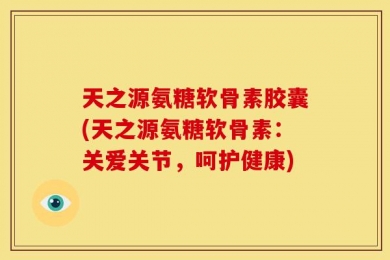天之源氨糖软骨素胶囊(天之源氨糖软骨素：关爱关节，呵护健康)