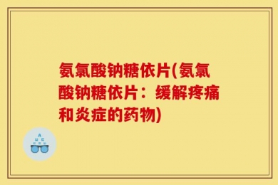 氨氯酸钠糖依片(氨氯酸钠糖依片：缓解疼痛和炎症的药物)