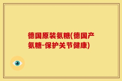 德国原装氨糖(德国产氨糖-保护关节健康)