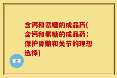 含钙和氨糖的成品药(含钙和氨糖的成品药：保护骨骼和关节的理想选择)