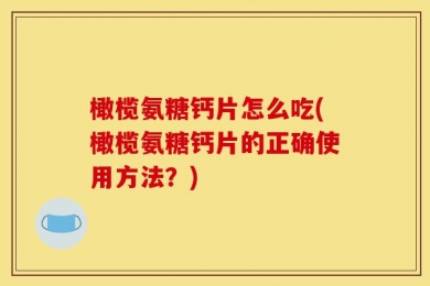 橄榄氨糖钙片怎么吃(橄榄氨糖钙片的正确使用方法？)
