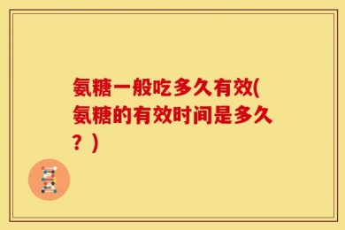 氨糖一般吃多久有效(氨糖的有效时间是多久？)
