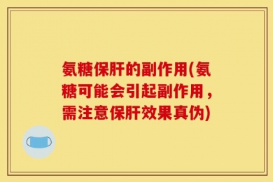 氨糖保肝的副作用(氨糖可能会引起副作用，需注意保肝效果真伪)