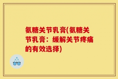 氨糖关节乳膏(氨糖关节乳膏：缓解关节疼痛的有效选择)