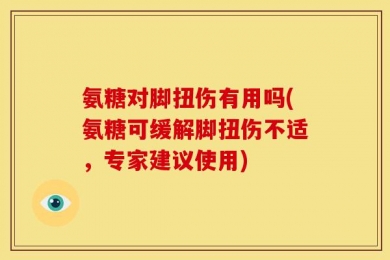氨糖对脚扭伤有用吗(氨糖可缓解脚扭伤不适，专家建议使用)
