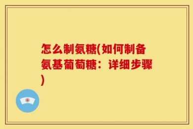 怎么制氨糖(如何制备氨基葡萄糖：详细步骤)