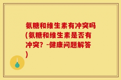 氨糖和维生素有冲突吗(氨糖和维生素是否有冲突？-健康问题解答)