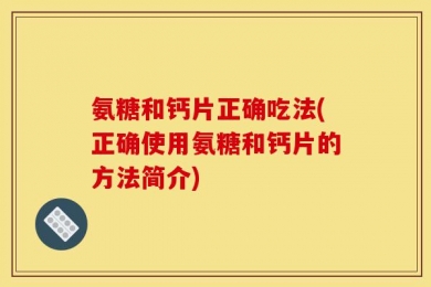 氨糖和钙片正确吃法(正确使用氨糖和钙片的方法简介)
