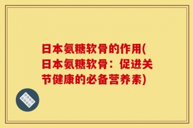 日本氨糖软骨的作用(日本氨糖软骨：促进关节健康的必备营养素)