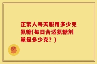 正常人每天服用多少克氨糖(每日合适氨糖剂量是多少克？)