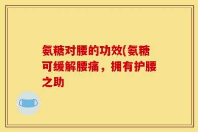 氨糖对腰的功效(氨糖可缓解腰痛，拥有护腰之助