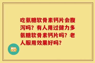 吃氨糖软骨素钙片会腹泻吗？有人用过健力多氨糖软骨素钙片吗？老人服用效果好吗？