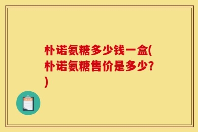 朴诺氨糖多少钱一盒(朴诺氨糖售价是多少？)