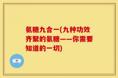 氨糖九合一(九种功效齐聚的氨糖——你需要知道的一切)