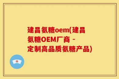 建昌氨糖oem(建昌氨糖OEM厂商 - 定制高品质氨糖产品)