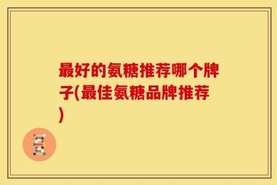 最好的氨糖推荐哪个牌子(最佳氨糖品牌推荐)