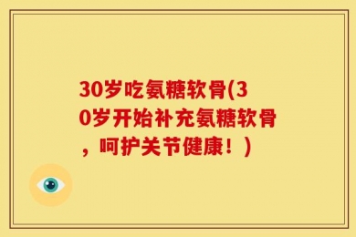 30岁吃氨糖软骨(30岁开始补充氨糖软骨，呵护关节健康！)