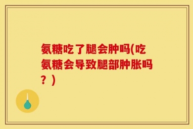 氨糖吃了腿会肿吗(吃氨糖会导致腿部肿胀吗？)