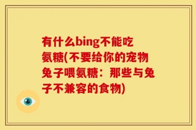 有什么bing不能吃氨糖(不要给你的宠物兔子喂氨糖：那些与兔子不兼容的食物)