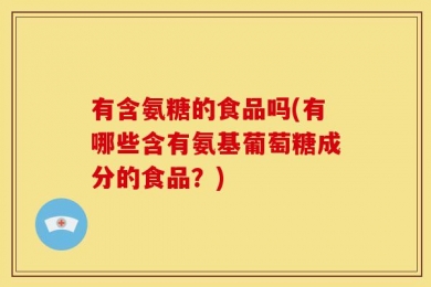有含氨糖的食品吗(有哪些含有氨基葡萄糖成分的食品？)