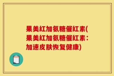 果美红加氨糖催红素(果美红加氨糖催红素：加速皮肤恢复健康)