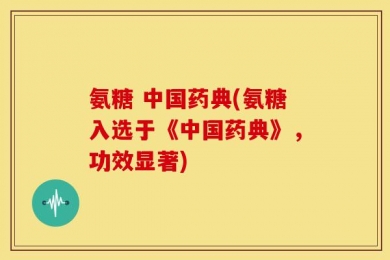 氨糖 中国药典(氨糖入选于《中国药典》，功效显著)
