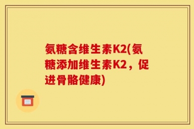 氨糖含维生素K2(氨糖添加维生素K2，促进骨骼健康)