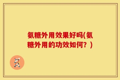 氨糖外用效果好吗(氨糖外用的功效如何？)