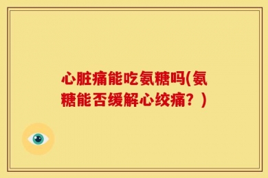 心脏痛能吃氨糖吗(氨糖能否缓解心绞痛？)