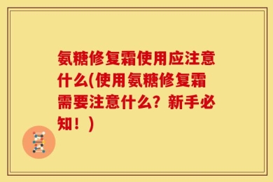 氨糖修复霜使用应注意什么(使用氨糖修复霜需要注意什么？新手必知！)