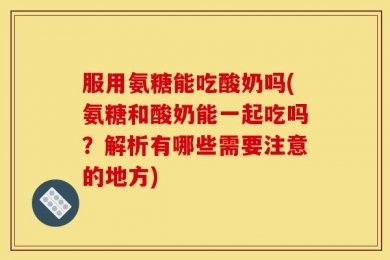 服用氨糖能吃酸奶吗(氨糖和酸奶能一起吃吗？解析有哪些需要注意的地方)