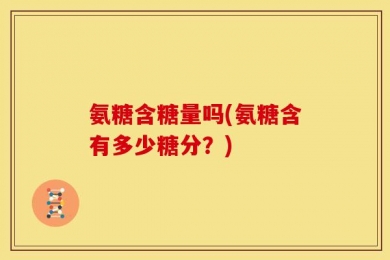 氨糖含糖量吗(氨糖含有多少糖分？)