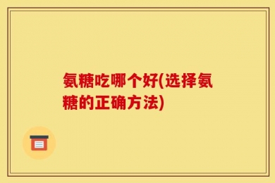 氨糖吃哪个好(选择氨糖的正确方法)