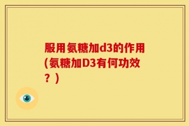 服用氨糖加d3的作用(氨糖加D3有何功效？)
