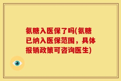 氨糖入医保了吗(氨糖已纳入医保范围，具体报销政策可咨询医生)