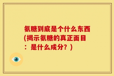 氨糖到底是个什么东西(揭示氨糖的真正面目：是什么成分？)