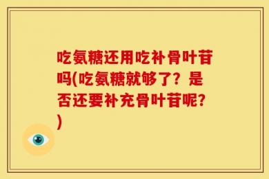 吃氨糖还用吃补骨叶苷吗(吃氨糖就够了？是否还要补充骨叶苷呢？)