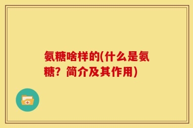 氨糖啥样的(什么是氨糖？简介及其作用)